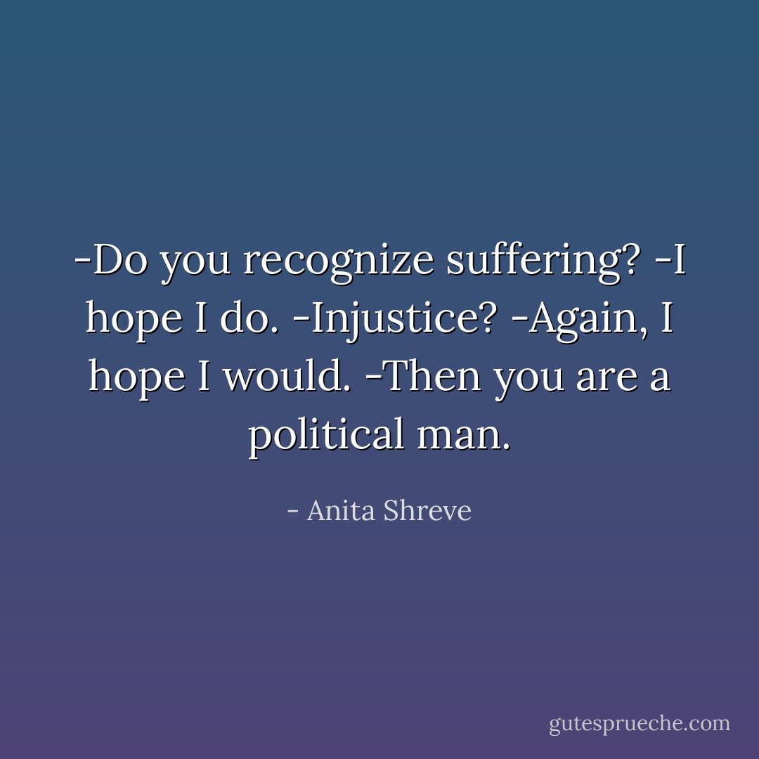 -Do you recognize suffering? -I hope I do. -Injustice? -Again, I hope I would. -Then you are a political man. - Anita Shreve