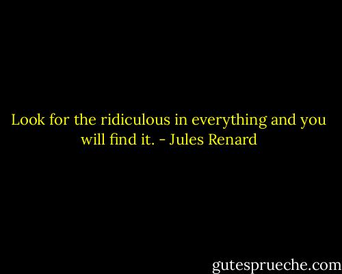 Look for the ridiculous in everything and you will find it. - Jules Renard