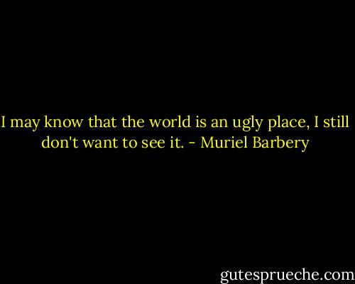 I may know that the world is an ugly place, I still don't want to see it. - Muriel Barbery