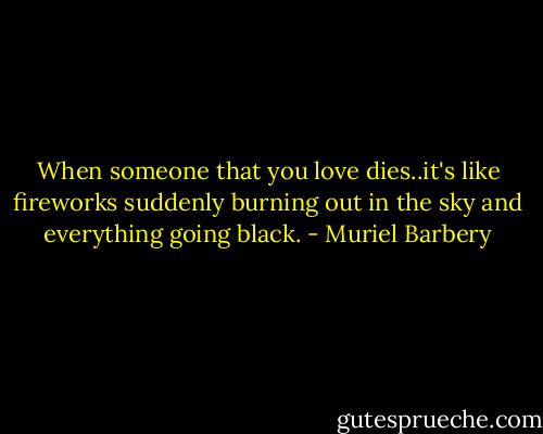 When someone that you love dies..it's like fireworks suddenly burning out in the sky and everything going black. - Muriel Barbery