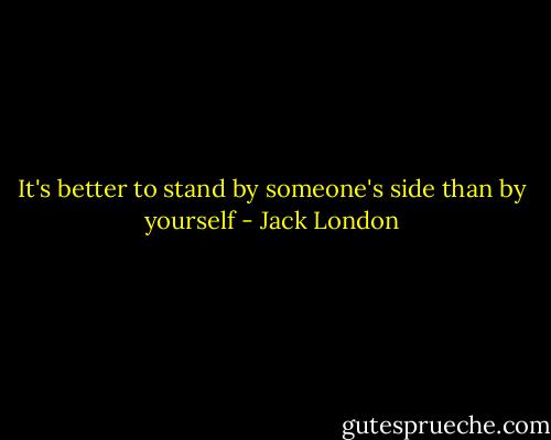 It's better to stand by someone's side than by yourself - Jack London