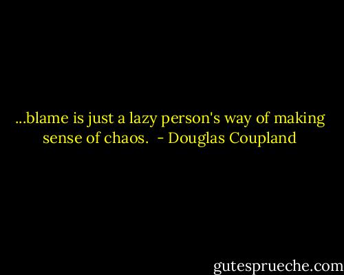 ...blame is just a lazy person's way of making sense of chaos.  - Douglas Coupland