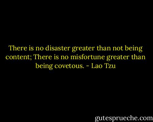 There is no disaster greater than not being content; There is no misfortune greater than being covetous. - Lao Tzu