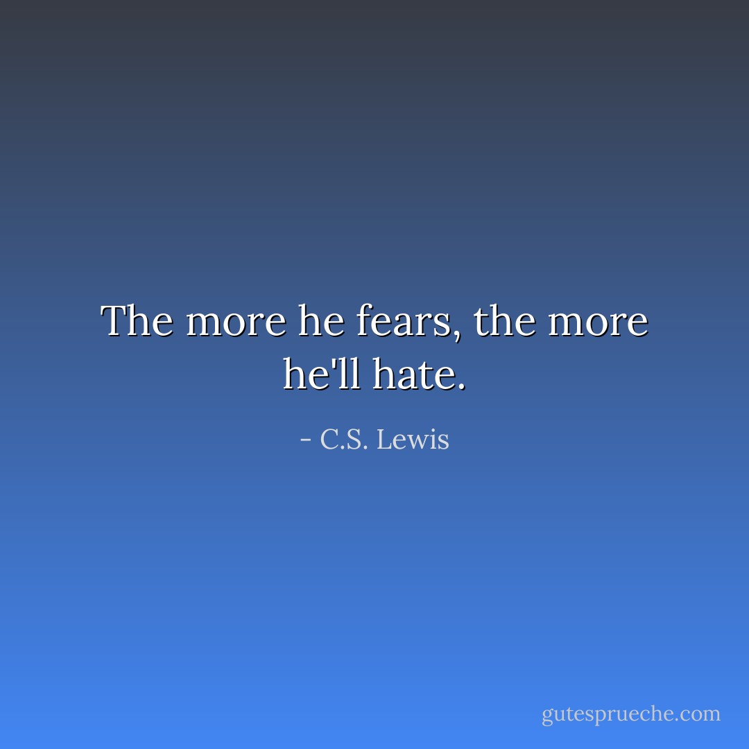 The more he fears, the more he'll hate. - C.S. Lewis