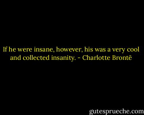 If he were insane, however, his was a very cool and collected insanity. - Charlotte Brontë