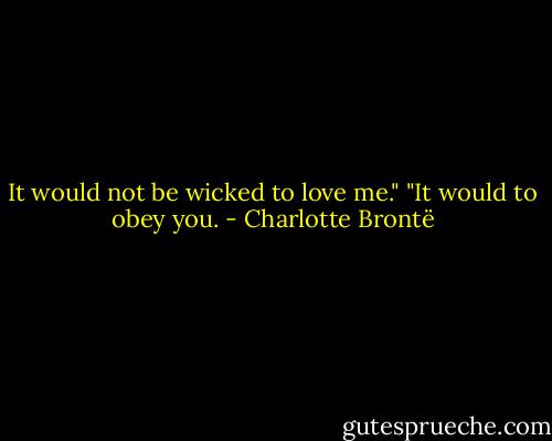 It would not be wicked to love me."<br />"It would to obey you. - Charlotte Brontë