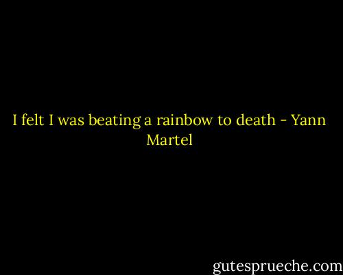 I felt I was beating a rainbow to death - Yann Martel
