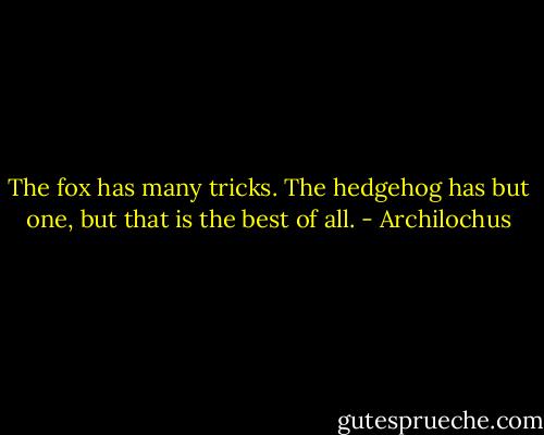 The fox has many tricks. The hedgehog has but one, but that is the best of all. - Archilochus