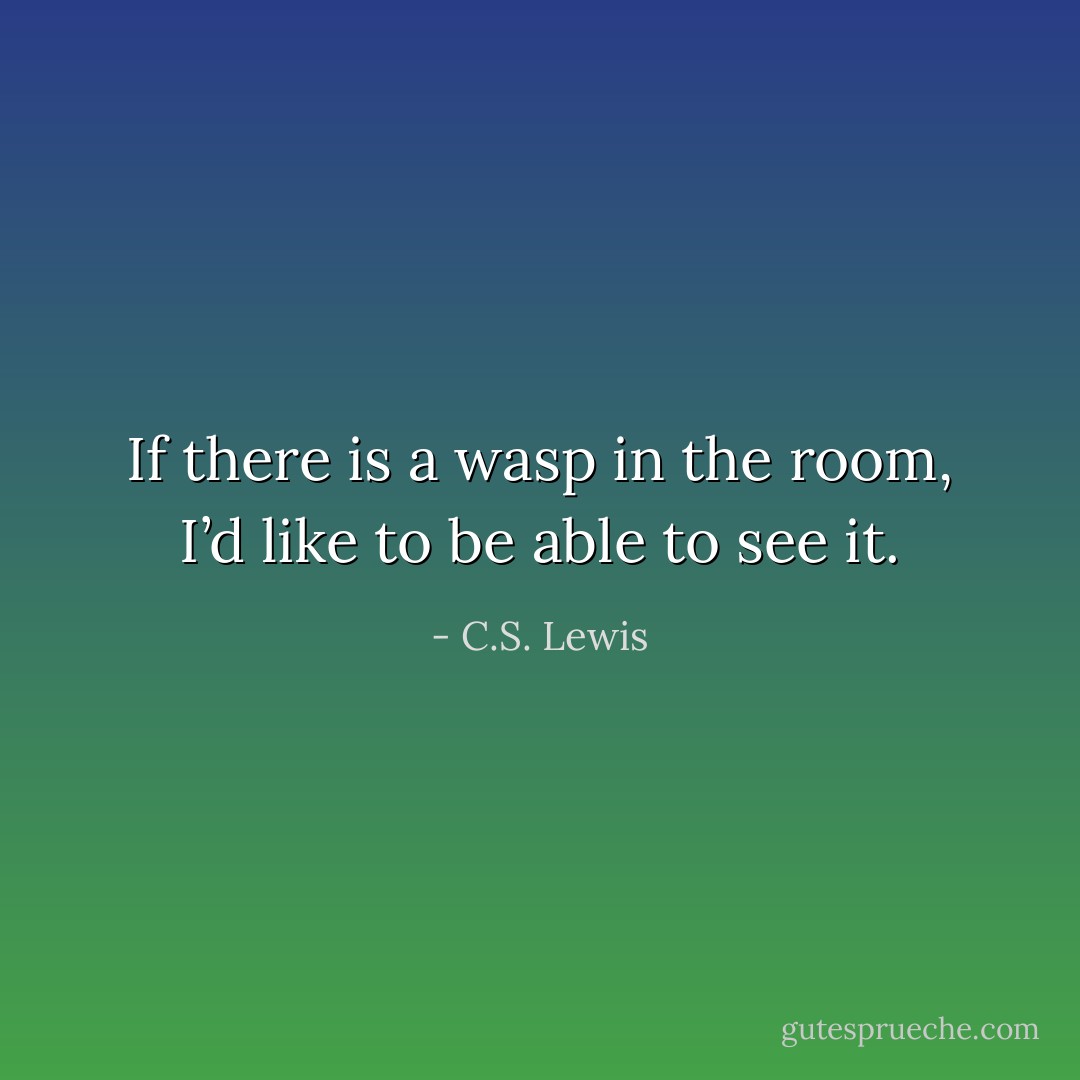 If there is a wasp in the room, I’d like to be able to see it. - C.S. Lewis