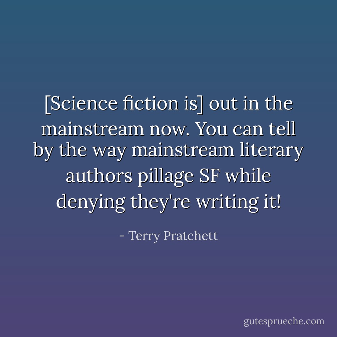 [Science fiction is] out in the mainstream now. You can tell by the way mainstream literary authors pillage SF while denying they're writing it! - Terry Pratchett