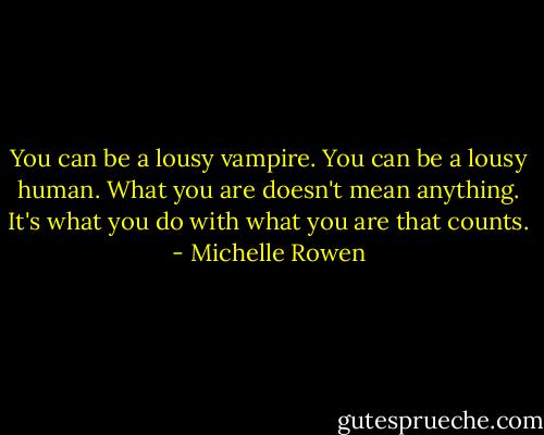 You can be a lousy vampire. You can be a lousy human. What you are doesn't mean anything. It's what you do with what you are that counts. - Michelle Rowen