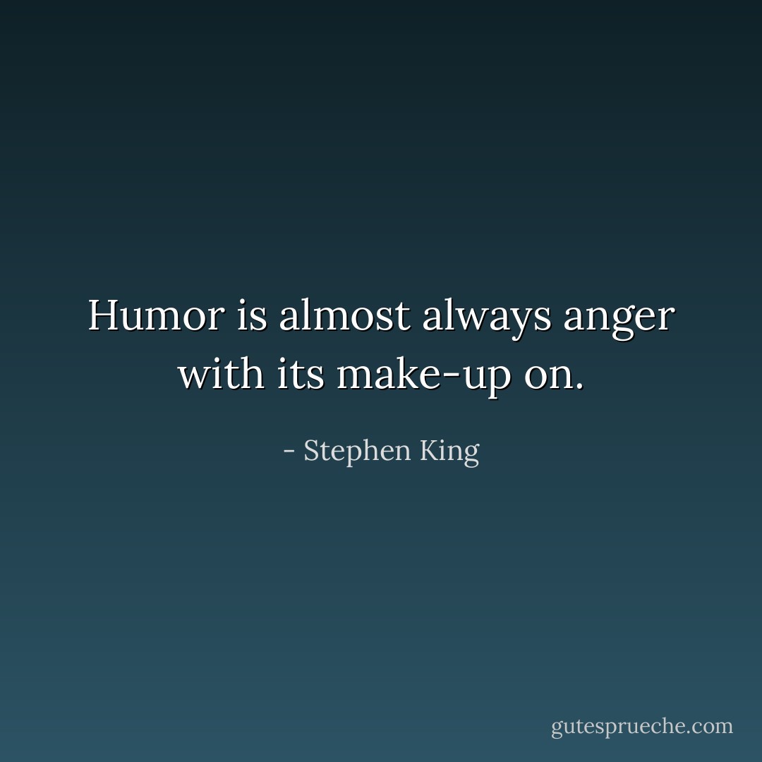 Humor is almost always anger with its make-up on. - Stephen King