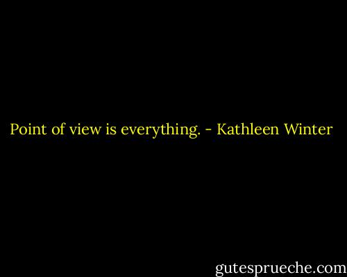 Point of view is everything. - Kathleen Winter