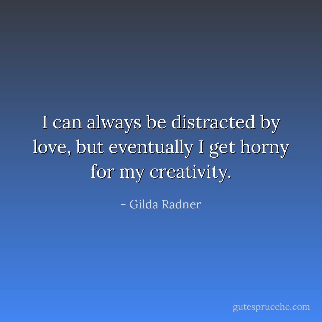 I can always be distracted by love, but eventually I get horny for my creativity. - Gilda Radner