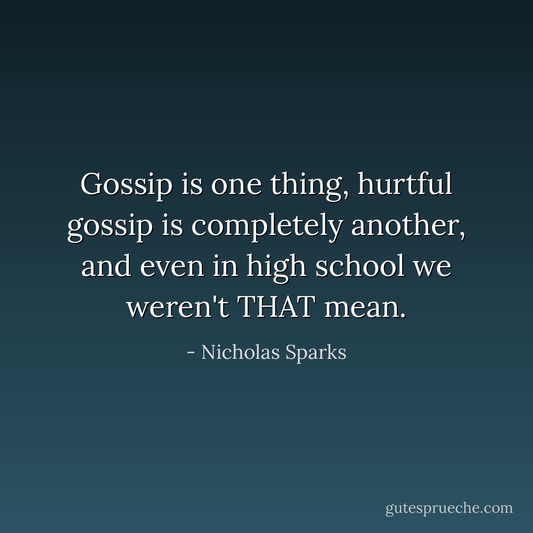 Gossip is one thing, hurtful gossip is completely another, and even in high school we weren't THAT mean. - Nicholas Sparks