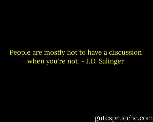 People are mostly hot to have a discussion when you're not. - J.D. Salinger