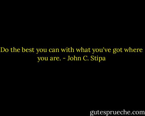 Do the best you can with what you've got where you are. - John C. Stipa