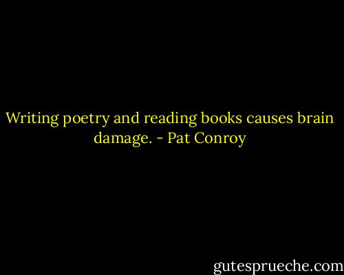 Writing poetry and reading books causes brain damage. - Pat Conroy
