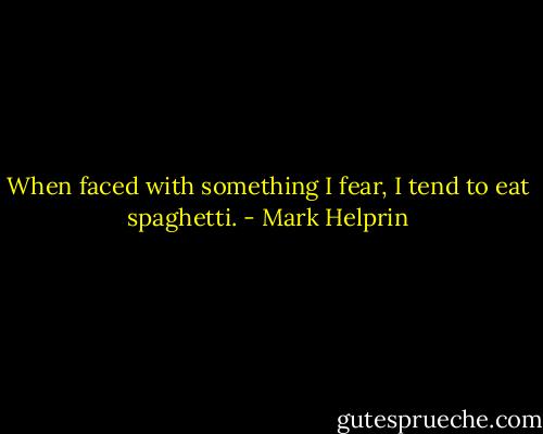When faced with something I fear, I tend to eat spaghetti. - Mark Helprin