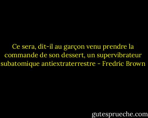 Ce sera, dit-il au garçon venu prendre la commande de son dessert, un supervibrateur subatomique antiextraterrestre - Fredric Brown