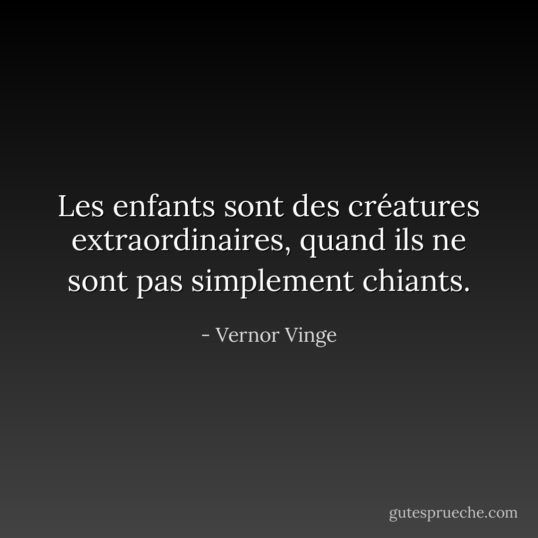 Les enfants sont des créatures extraordinaires, quand ils ne sont pas simplement chiants. - Vernor Vinge