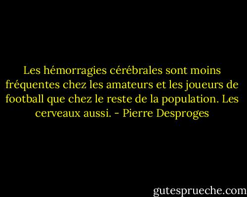 Les hémorragies cérébrales sont moins fréquentes chez les amateurs et les joueurs de football que chez le reste de la population. Les cerveaux aussi. - Pierre Desproges