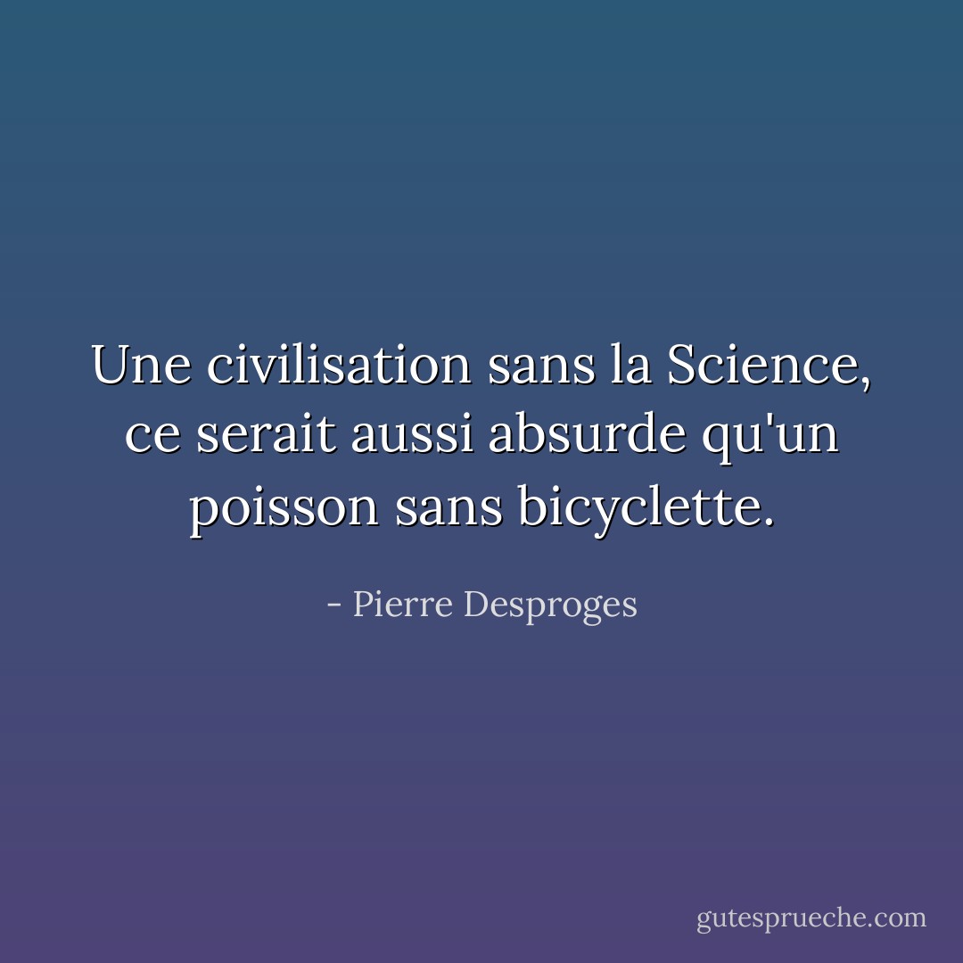 Une civilisation sans la Science, ce serait aussi absurde qu'un poisson sans bicyclette. - Pierre Desproges