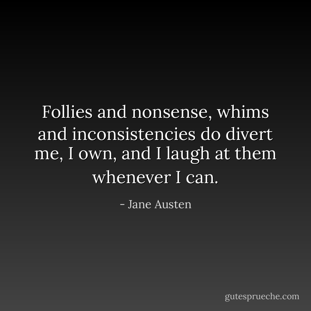 Follies and nonsense, whims and inconsistencies do divert me, I own, and I laugh at them whenever I can. - Jane Austen