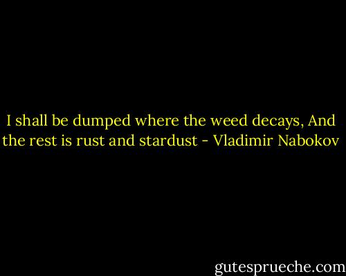 I shall be dumped where the weed decays, And the rest is rust and stardust - Vladimir Nabokov