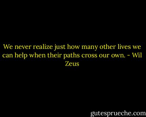 We never realize just how many other lives we can help when their paths cross our own. - Wil Zeus