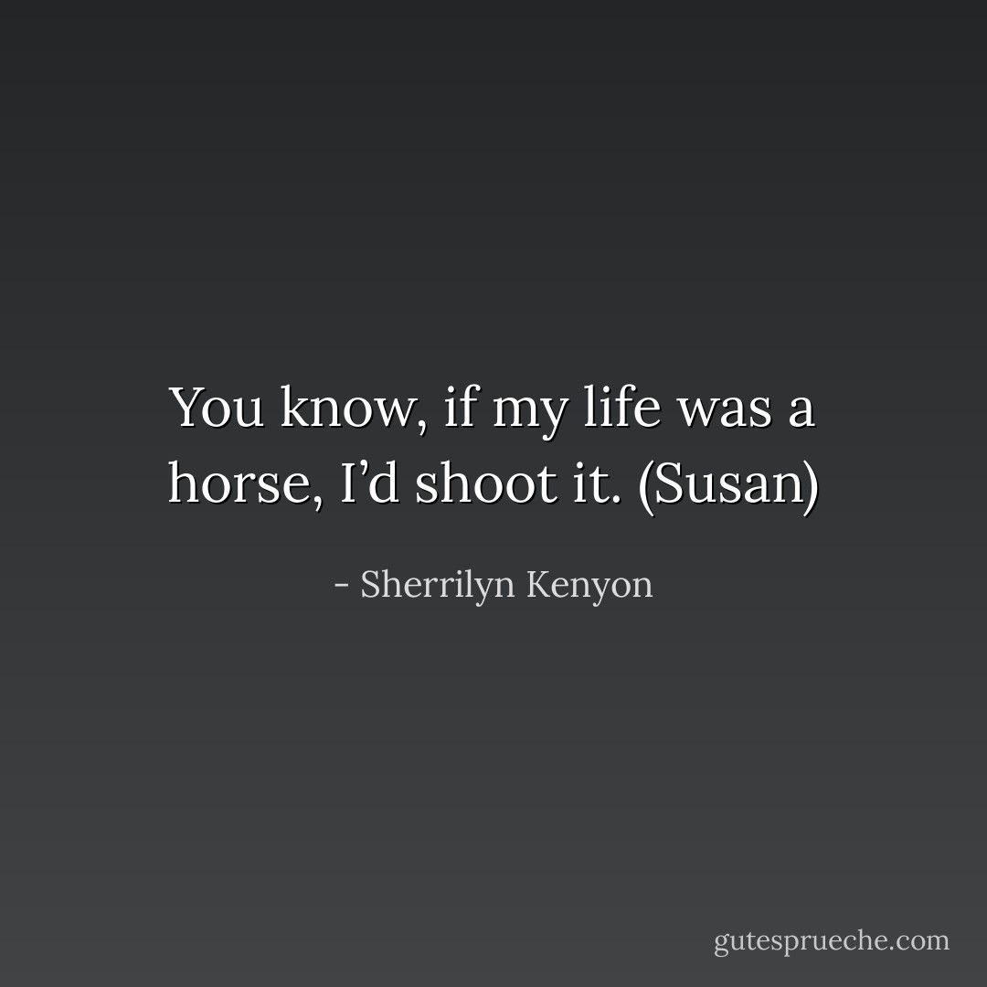 You know, if my life was a horse, I’d shoot it. (Susan) - Sherrilyn Kenyon