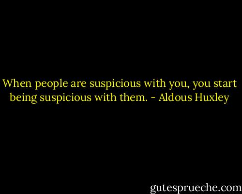 When people are suspicious with you, you start being suspicious with them. - Aldous Huxley