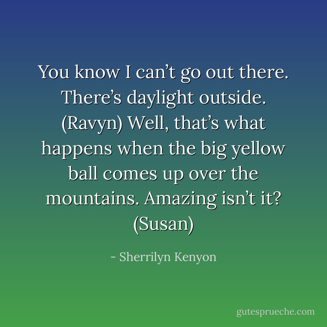 You know I can’t go out there. There’s daylight outside. (Ravyn)<br />Well, that’s what happens when the big yellow ball comes up over the mountains. Amazing isn’t it? (Susan) - Sherrilyn Kenyon