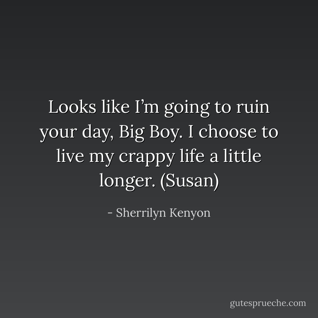 Looks like I’m going to ruin your day, Big Boy. I choose to live my crappy life a little longer. (Susan) - Sherrilyn Kenyon