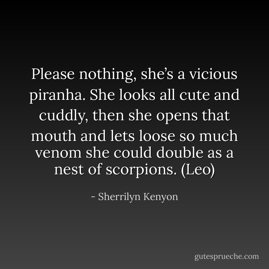 Please nothing, she’s a vicious piranha. She looks all cute and cuddly, then she opens that mouth and lets loose so much venom she could double as a nest of scorpions. (Leo) - Sherrilyn Kenyon