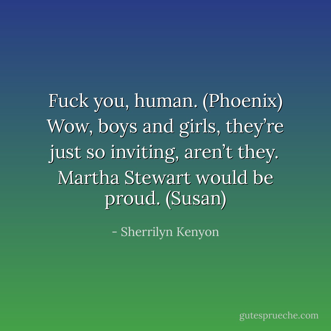 Fuck you, human. (Phoenix)<br />Wow, boys and girls, they’re just so inviting, aren’t they. Martha Stewart would be proud. (Susan) - Sherrilyn Kenyon