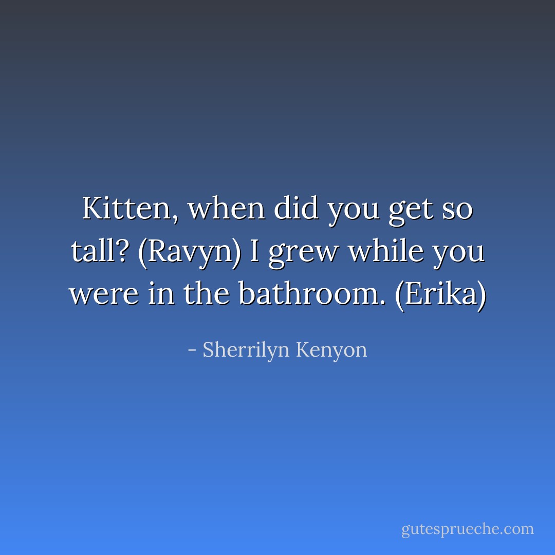 Kitten, when did you get so tall? (Ravyn)<br />I grew while you were in the bathroom. (Erika) - Sherrilyn Kenyon