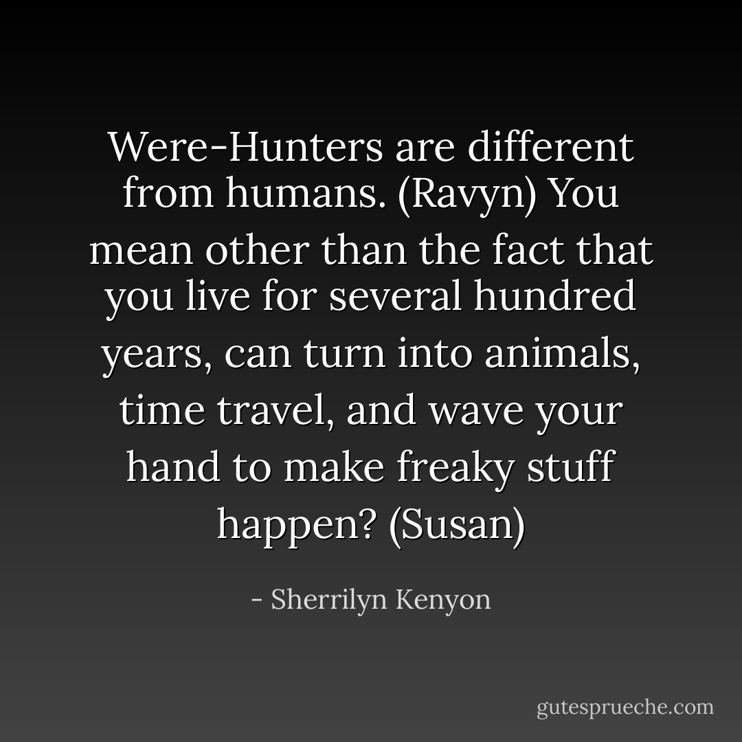 Were-Hunters are different from humans. (Ravyn)<br />You mean other than the fact that you live for several hundred years, can turn into animals, time travel, and wave your hand to make freaky stuff happen? (Susan) - Sherrilyn Kenyon