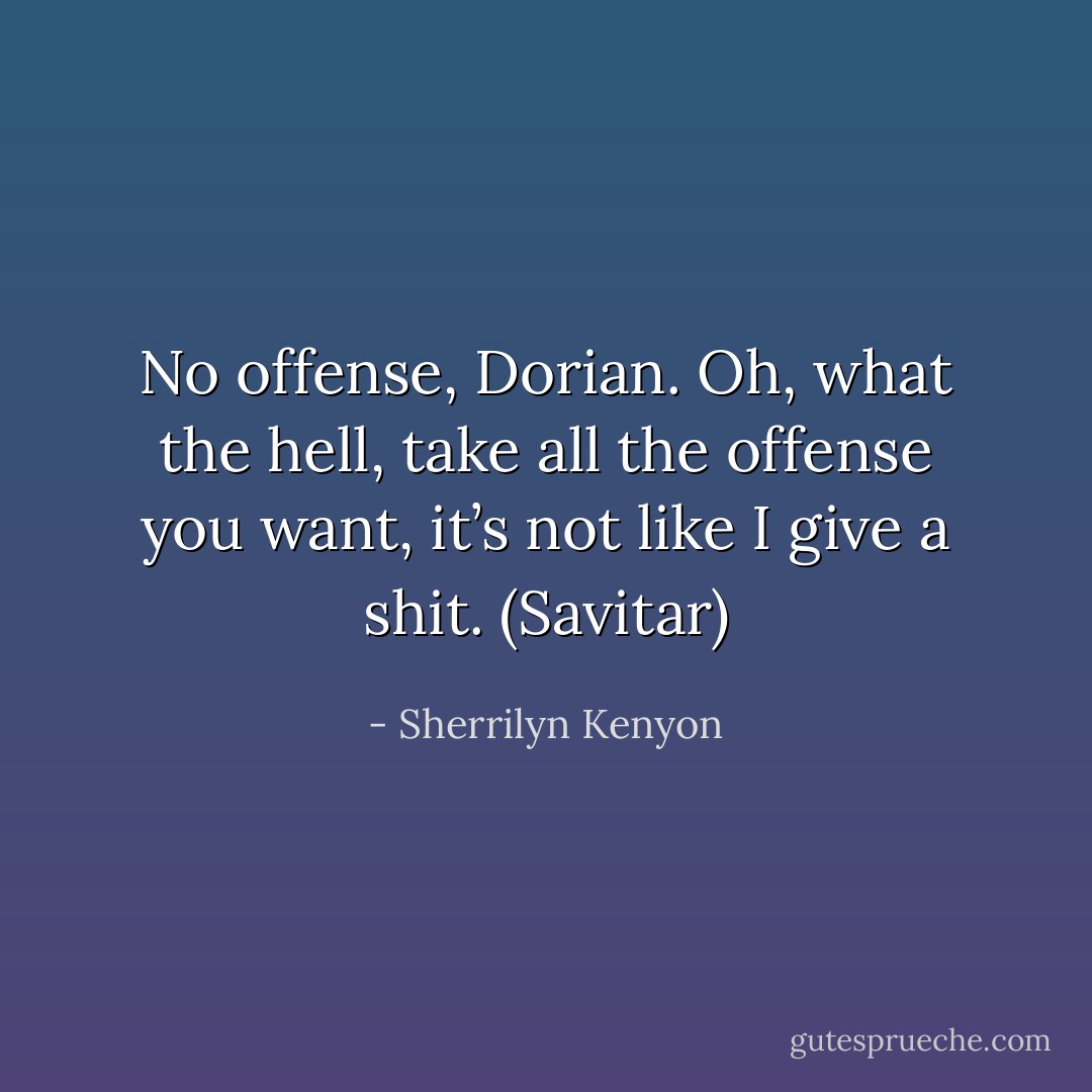 No offense, Dorian. Oh, what the hell, take all the offense you want, it’s not like I give a shit. (Savitar) - Sherrilyn Kenyon