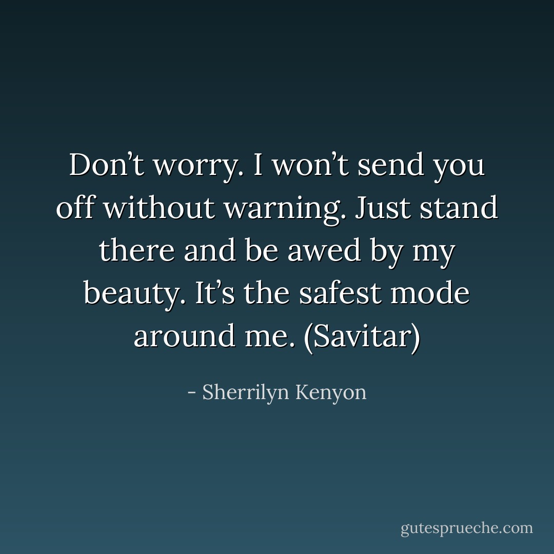 Don’t worry. I won’t send you off without warning. Just stand there and be awed by my beauty. It’s the safest mode around me. (Savitar) - Sherrilyn Kenyon