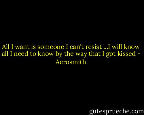 All I want is someone I can't resist ...I will know all I need to know by the way that I got kissed - Aerosmith