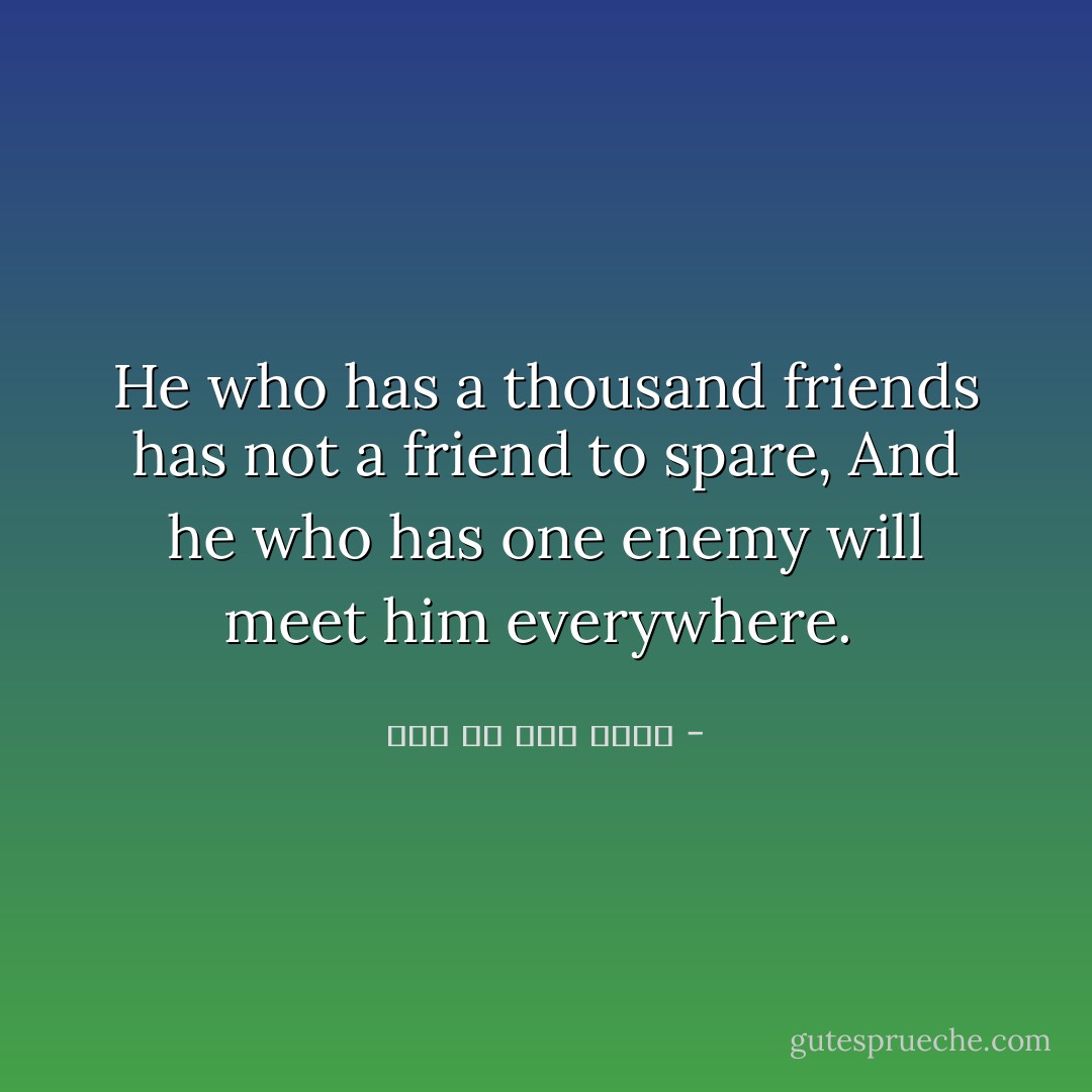 He who has a thousand friends has not a friend to spare,<br />And he who has one enemy will meet him everywhere.  - علي بن أبي طالب