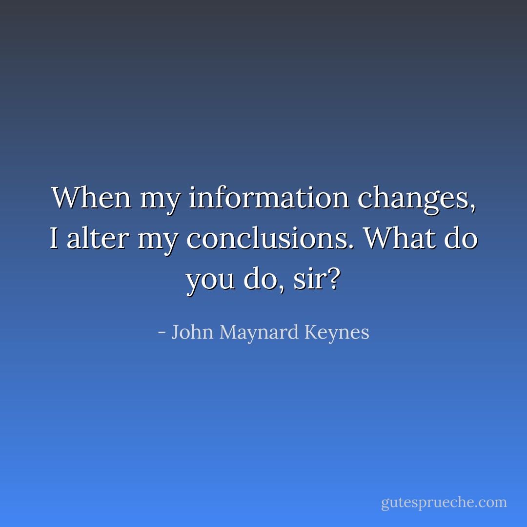 When my information changes, I alter my conclusions. What do you do, sir? - John Maynard Keynes