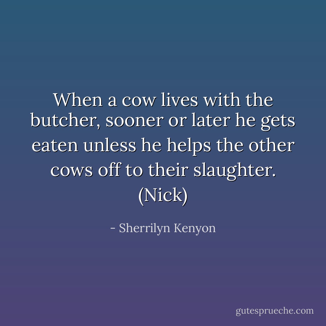 When a cow lives with the butcher, sooner or later he gets eaten unless he helps the other cows off to their slaughter. (Nick) - Sherrilyn Kenyon