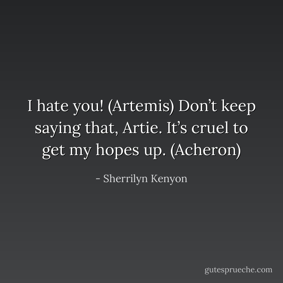 I hate you! (Artemis)<br />Don’t keep saying that, Artie. It’s cruel to get my hopes up. (Acheron) - Sherrilyn Kenyon