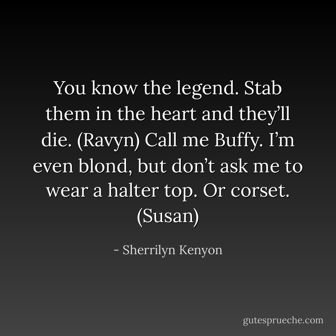 You know the legend. Stab them in the heart and they’ll die. (Ravyn)<br />Call me Buffy. I’m even blond, but don’t ask me to wear a halter top. Or corset. (Susan) - Sherrilyn Kenyon