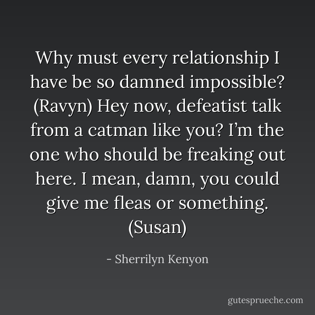 Why must every relationship I have be so damned impossible? (Ravyn)<br />Hey now, defeatist talk from a catman like you? I’m the one who should be freaking out here. I mean, damn, you could give me fleas or something. (Susan) - Sherrilyn Kenyon