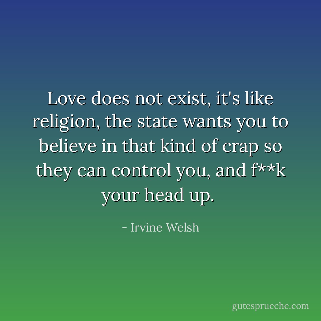 Love does not exist, it's like religion, the state wants you to believe in that kind of crap so they can control you, and f**k your head up.  - Irvine Welsh