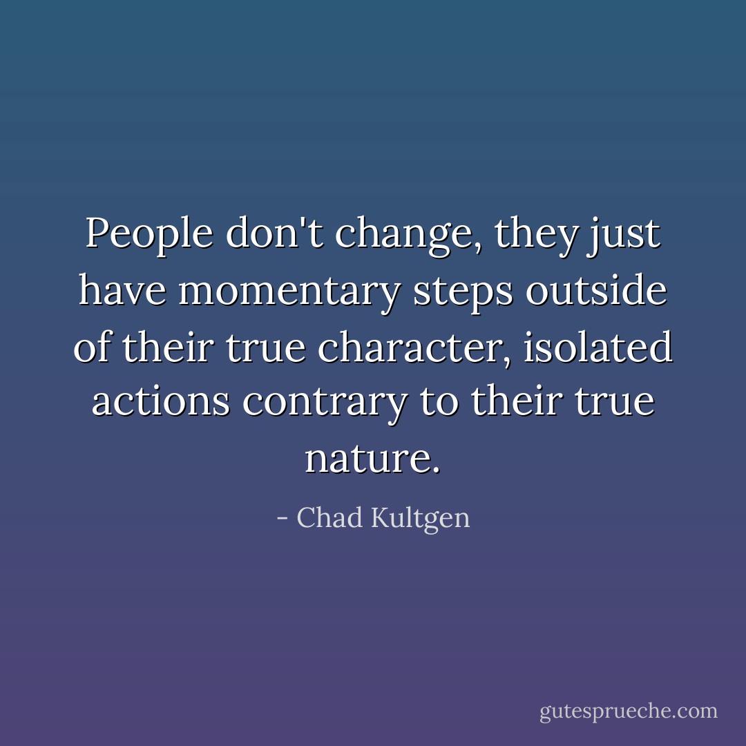 People don't change, they just have momentary steps outside of their true character, isolated actions contrary to their true nature. - Chad Kultgen