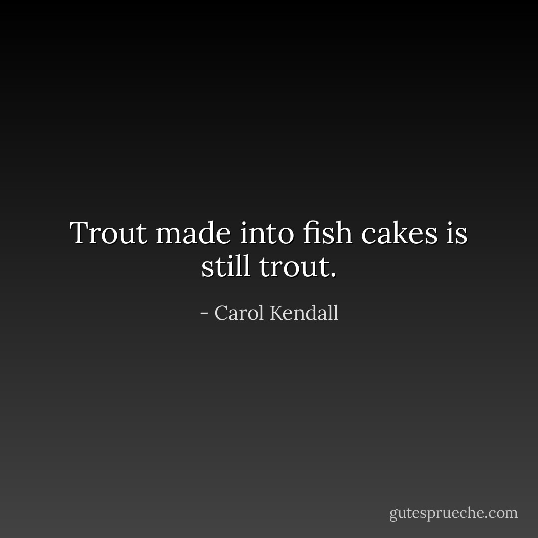 Trout made into fish cakes is still trout. - Carol Kendall